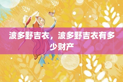 波多野吉衣，波多野吉衣有多少财产