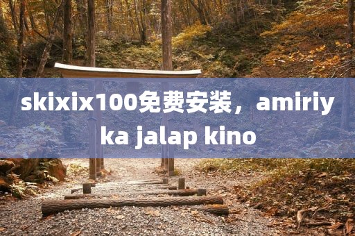 skixix100免费安装，amiriyka jalap kino