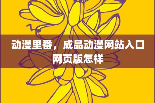 动漫里番，成品动漫网站入口网页版怎样