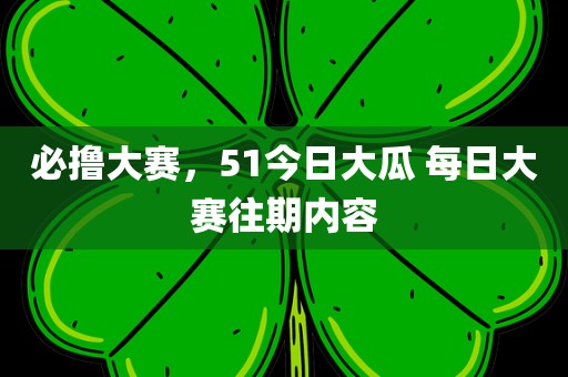 必撸大赛，51今日大瓜 每日大赛往期内容