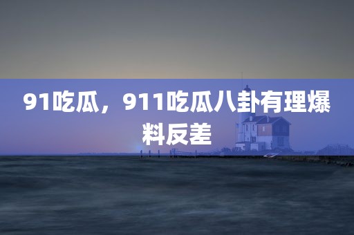 91吃瓜，911吃瓜八卦有理爆料反差