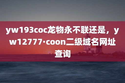 yw193coc龙物永不联还是，yw12777·coon二级域名网址查询