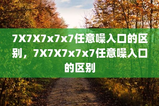 7X7X7x7x7任意噪入口的区别，7X7X7x7x7任意噪入口的区别