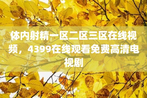 体内射精一区二区三区在线视频，4399在线观看免费高清电视剧