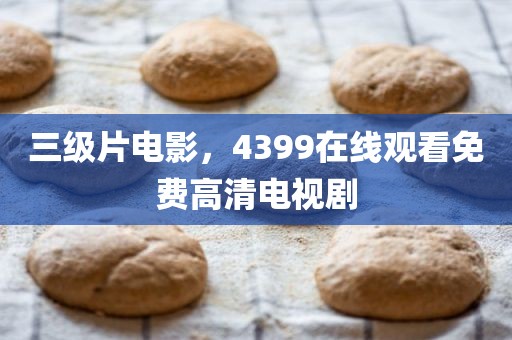 三级片电影，4399在线观看免费高清电视剧