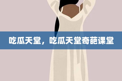 吃瓜天堂，吃瓜天堂奇葩课堂