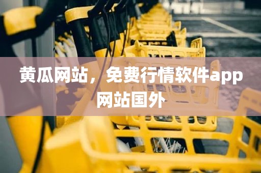 黄瓜网站，免费行情软件app网站国外