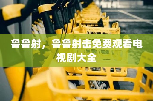 鲁鲁射，鲁鲁射击免费观看电视剧大全