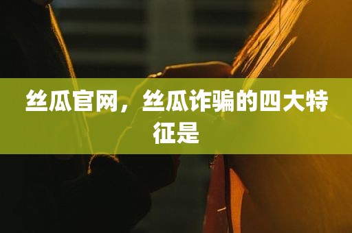 丝瓜官网，丝瓜诈骗的四大特征是