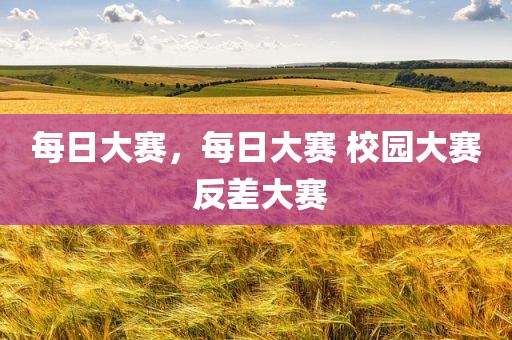 每日大赛，每日大赛 校园大赛 反差大赛