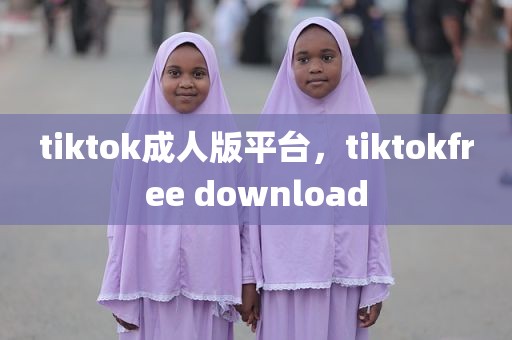 tiktok成人版平台，tiktokfree download
