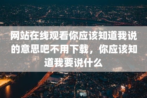 网站在线观看你应该知道我说的意思吧不用下载，你应该知道我要说什么