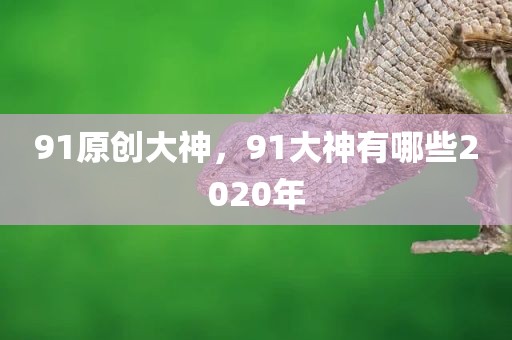 91原创大神，91大神有哪些2020年