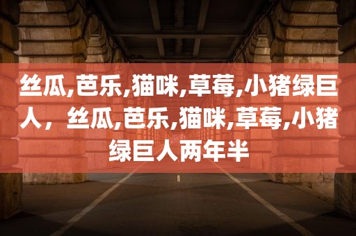 丝瓜,芭乐,猫咪,草莓,小猪绿巨人，丝瓜,芭乐,猫咪,草莓,小猪绿巨人两年半