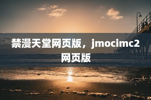 禁漫天堂网页版，jmocimc2网页版