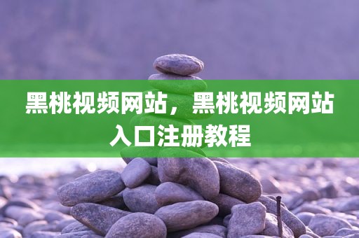 黑桃视频网站，黑桃视频网站入口注册教程