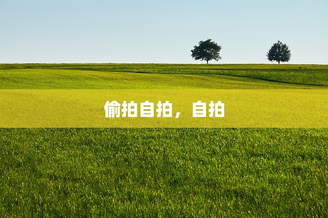 偷拍自拍，自拍
