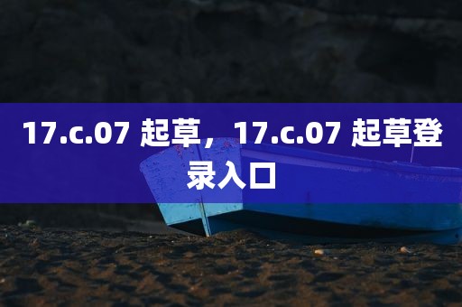 17.c.07 起草，17.c.07 起草登录入口