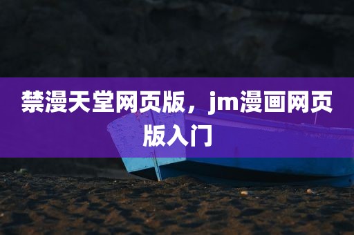 禁漫天堂网页版，jm漫画网页版入门