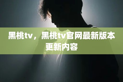 黑桃tv，黑桃tv官网最新版本更新内容