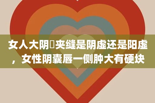 女人大阴脣夹缝是阴虚还是阳虚，女性阴囊唇一侧肿大有硬块
