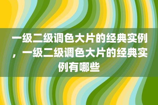 一级二级调色大片的经典实例，一级二级调色大片的经典实例有哪些