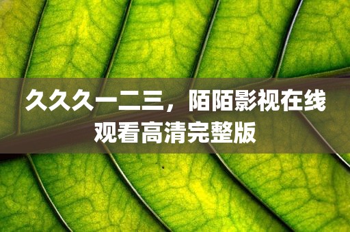 久久久一二三，陌陌影视在线观看高清完整版