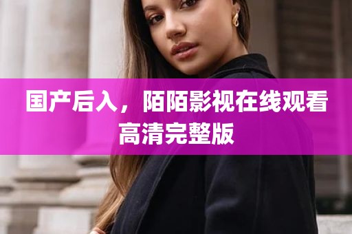 国产后入，陌陌影视在线观看高清完整版