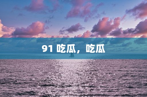 91 吃瓜，吃瓜