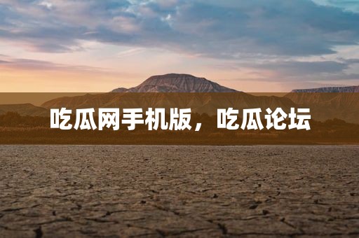 吃瓜网手机版，吃瓜论坛