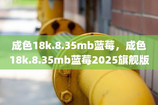 成色18k.8.35mb蓝莓，成色18k.8.35mb蓝莓2025旗舰版