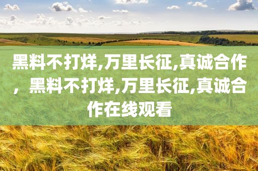 黑料不打烊,万里长征,真诚合作，黑料不打烊,万里长征,真诚合作在线观看