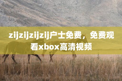 zijzijzijzij户士免费，免费观看xbox高清视频