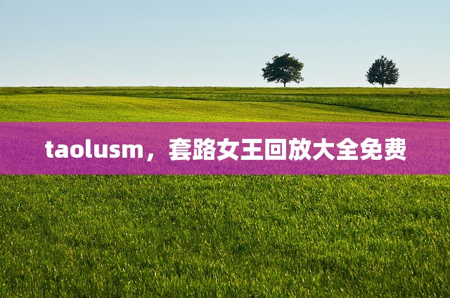 taolusm，套路女王回放大全免费