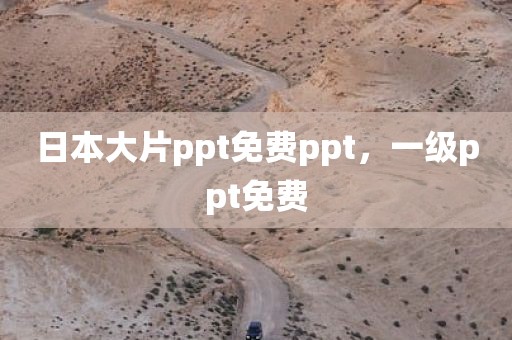 日本大片ppt免费ppt，一级ppt免费