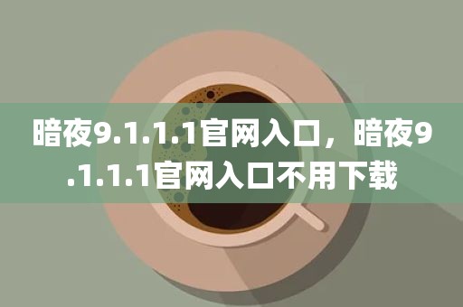 暗夜9.1.1.1官网入口，暗夜9.1.1.1官网入口不用下载