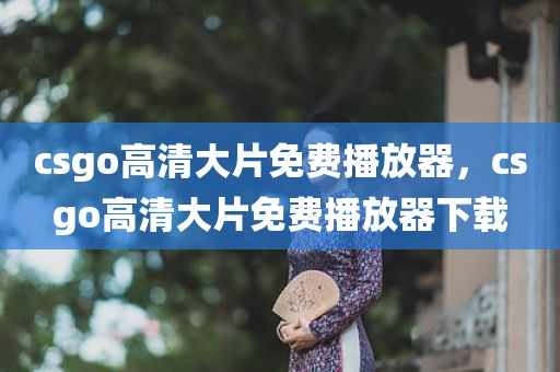 csgo高清大片免费播放器，csgo高清大片免费播放器下载
