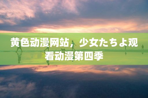 黄色动漫网站，少女たちよ观看动漫第四季