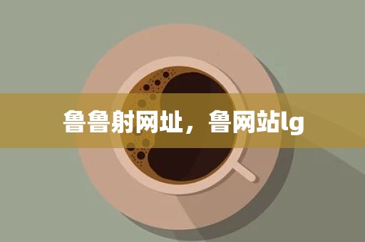 鲁鲁射网址，鲁网站lg