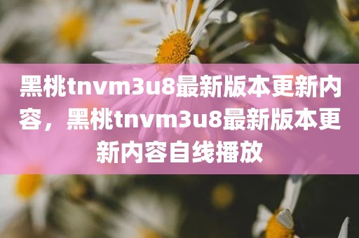黑桃tnvm3u8最新版本更新内容，黑桃tnvm3u8最新版本更新内容自线播放