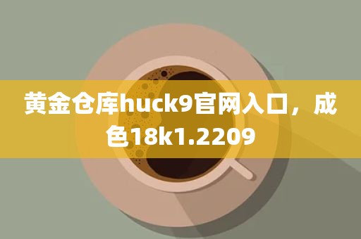 黄金仓库huck9官网入口，成色18k1.2209