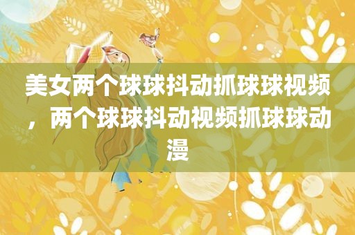 美女两个球球抖动抓球球视频，两个球球抖动视频抓球球动漫