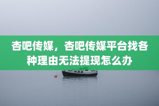 杏吧传媒，杏吧传媒平台找各种理由无法提现怎么办