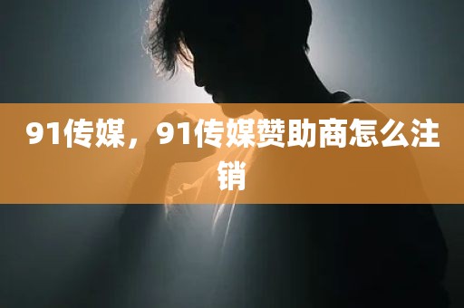 91传媒，91传媒赞助商怎么注销