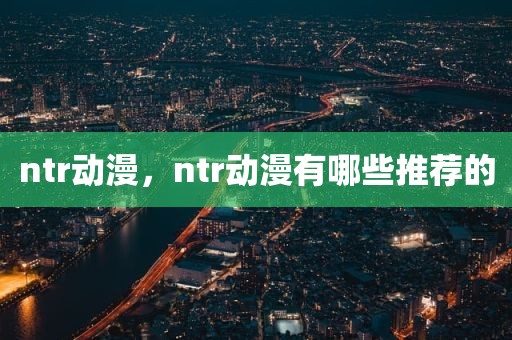ntr动漫，ntr动漫有哪些推荐的