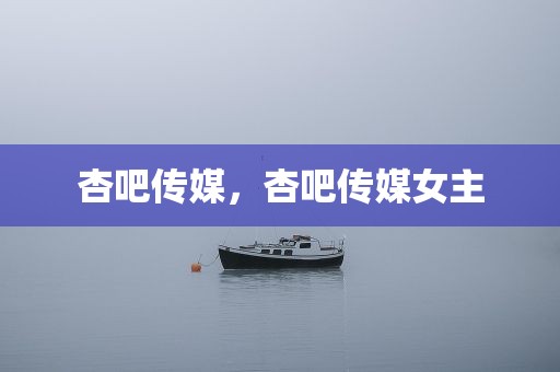 杏吧传媒，杏吧传媒女主
