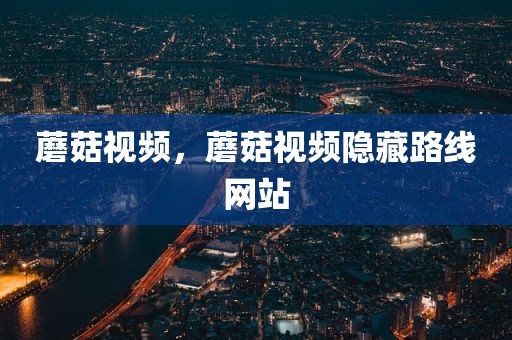 蘑菇视频，蘑菇视频隐藏路线网站