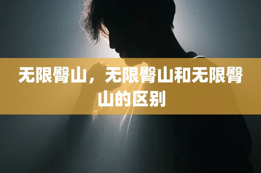 无限臀山，无限臀山和无限臀山的区别