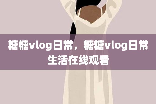 糖糖vlog日常，糖糖vlog日常生活在线观看