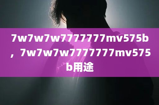 7w7w7w7777777mv575b，7w7w7w7777777mv575b用途
